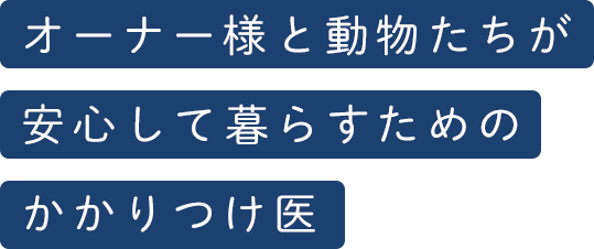 オーナー様と動物たちが安心して暮らすためのかかりつけ医